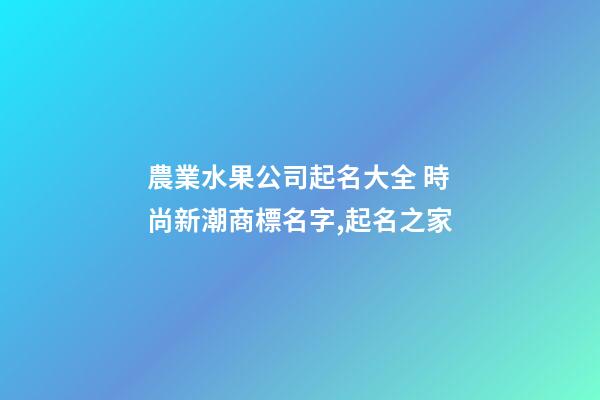 農業水果公司起名大全 時尚新潮商標名字,起名之家-第1張-公司起名-玄機派